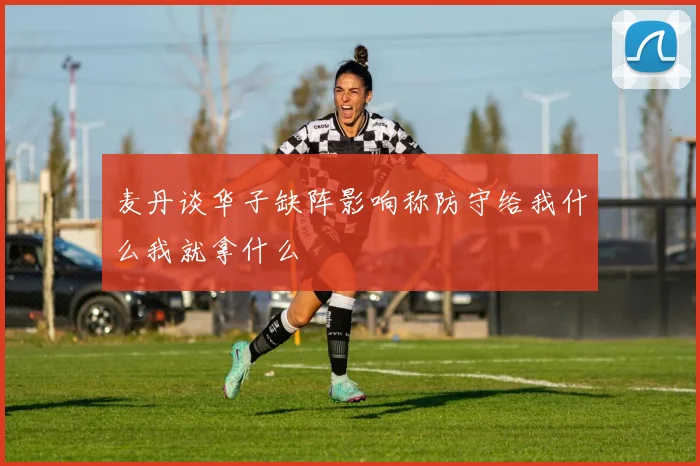 麦丹谈华子缺阵影响称防守给我什么我就拿什么