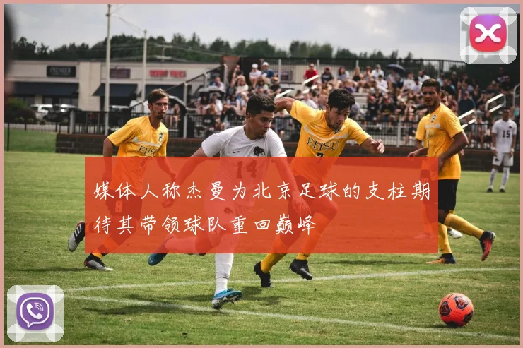 媒体人称杰曼为北京足球的支柱期待其带领球队重回巅峰