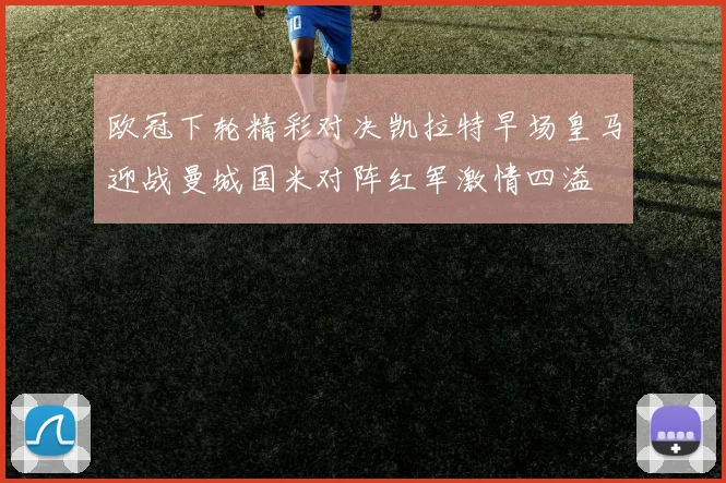欧冠下轮精彩对决凯拉特早场皇马迎战曼城国米对阵红军激情四溢