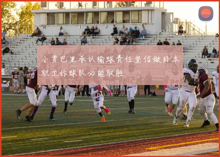 小贾巴里承认输球责任坚信做好本职工作球队必能取胜