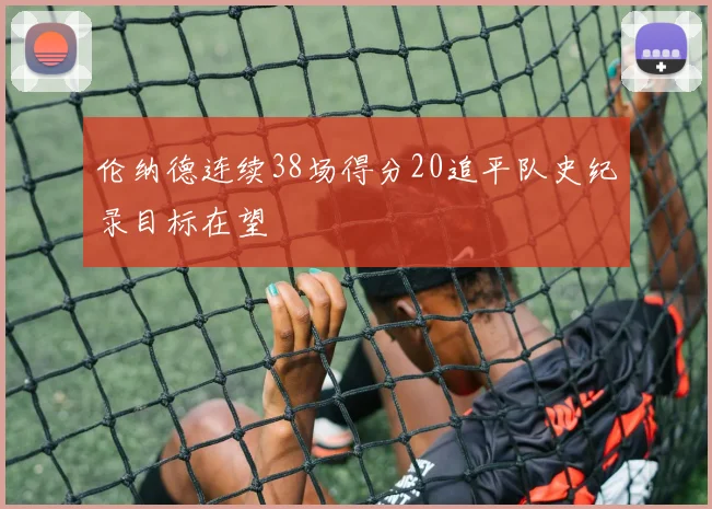 伦纳德连续38场得分20追平队史纪录目标在望
