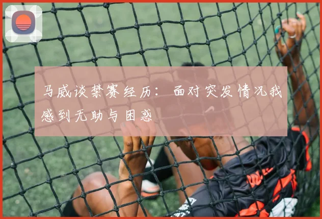 马威谈禁赛经历：面对突发情况我感到无助与困惑