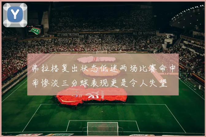 弗拉格复出状态低迷两场比赛命中率惨淡三分球表现更是令人失望