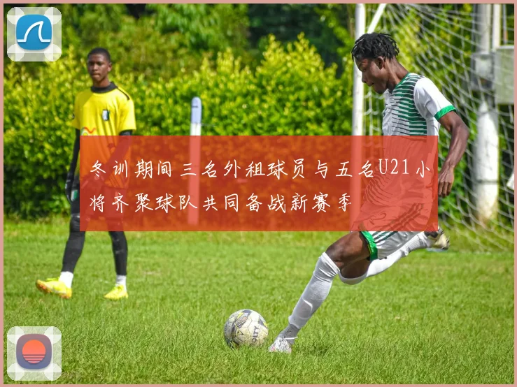冬训期间三名外租球员与五名U21小将齐聚球队共同备战新赛季