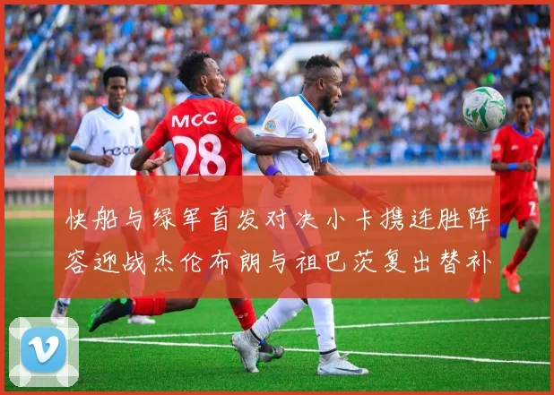 快船与绿军首发对决小卡携连胜阵容迎战杰伦布朗与祖巴茨复出替补阵容