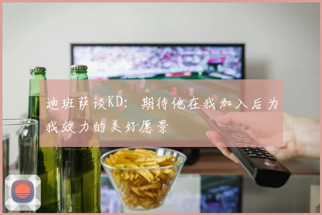 迪班萨谈KD：期待他在我加入后为我效力的美好愿景