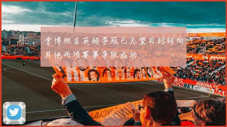 索博坦言英超争冠已无望目标转向其他两项赛事争取成功