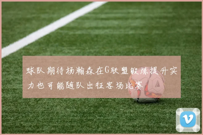 球队期待杨瀚森在G联盟锻炼提升实力也可能随队出征客场比赛