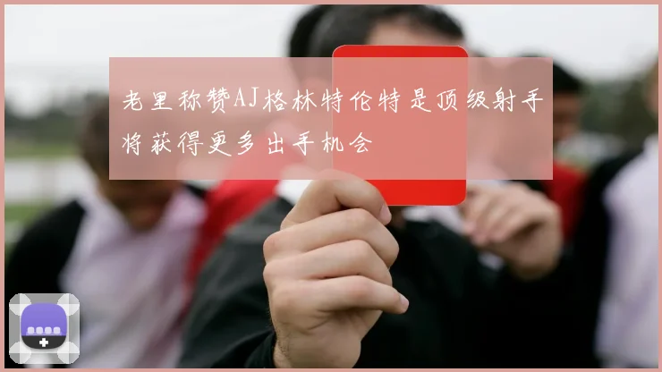 老里称赞AJ格林特伦特是顶级射手将获得更多出手机会