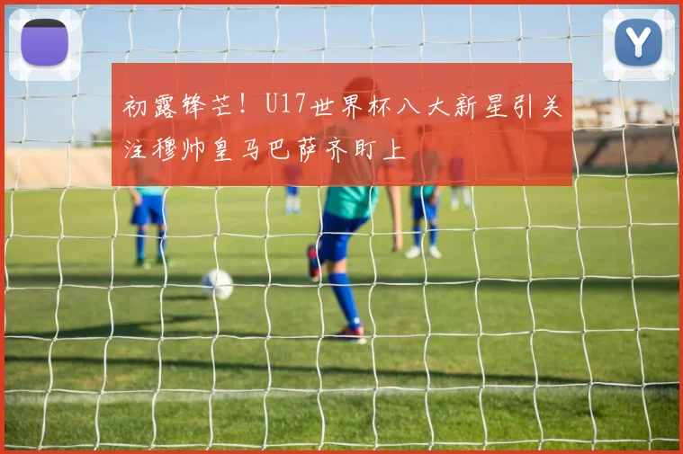 初露锋芒！U17世界杯八大新星引关注穆帅皇马巴萨齐盯上
