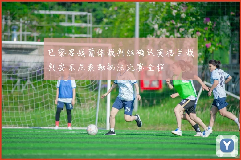 巴黎客战葡体裁判组确认英格兰裁判安东尼泰勒执法比赛全程