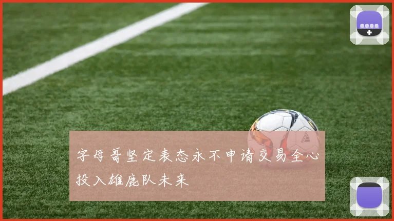字母哥坚定表态永不申请交易全心投入雄鹿队未来