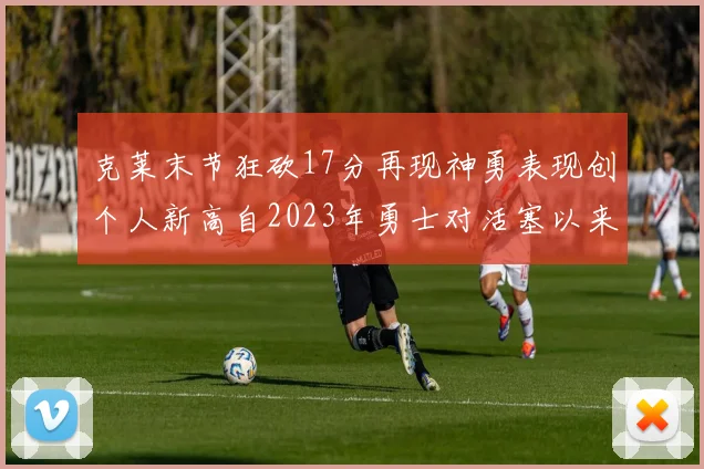 克莱末节狂砍17分再现神勇表现创个人新高自2023年勇士对活塞以来
