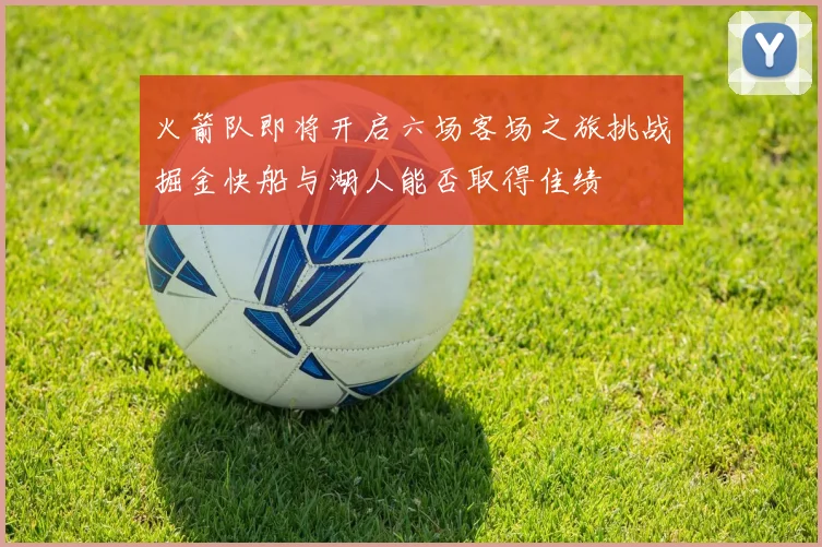 火箭队即将开启六场客场之旅挑战掘金快船与湖人能否取得佳绩