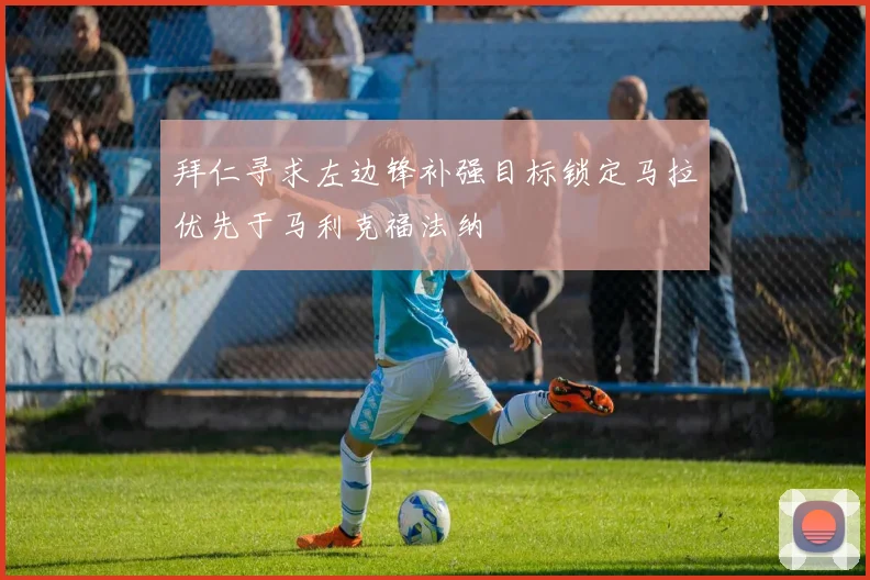 拜仁寻求左边锋补强目标锁定马拉优先于马利克福法纳