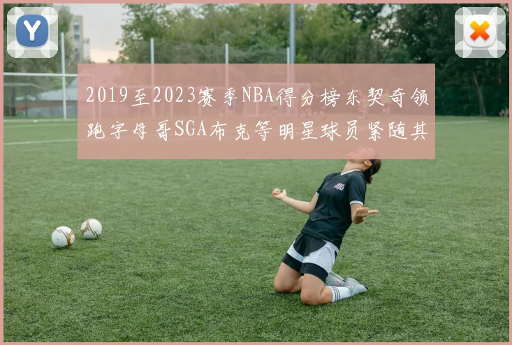 2019至2023赛季NBA得分榜东契奇领跑字母哥SGA布克等明星球员紧随其后