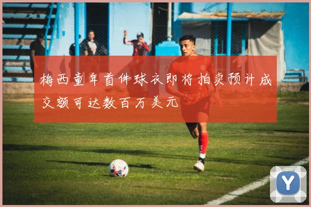 梅西童年首件球衣即将拍卖预计成交额可达数百万美元