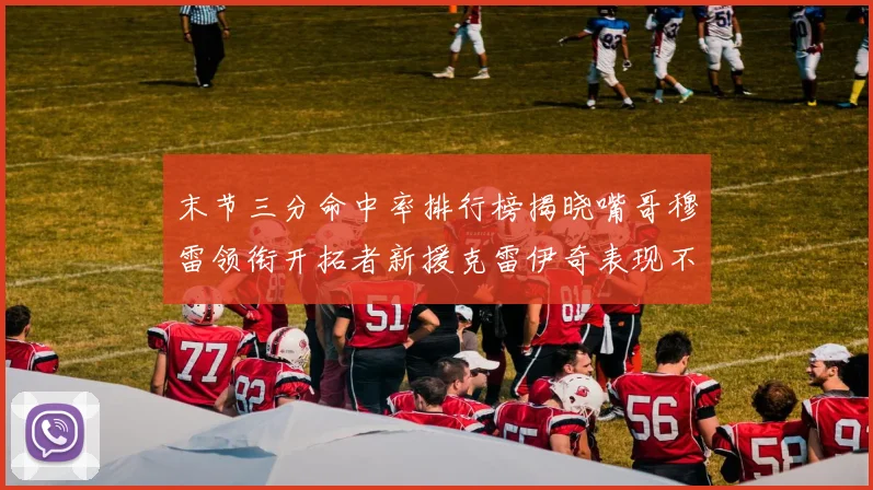 末节三分命中率排行榜揭晓嘴哥穆雷领衔开拓者新援克雷伊奇表现不俗