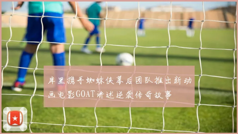 库里携手蜘蛛侠幕后团队推出新动画电影GOAT讲述逆袭传奇故事