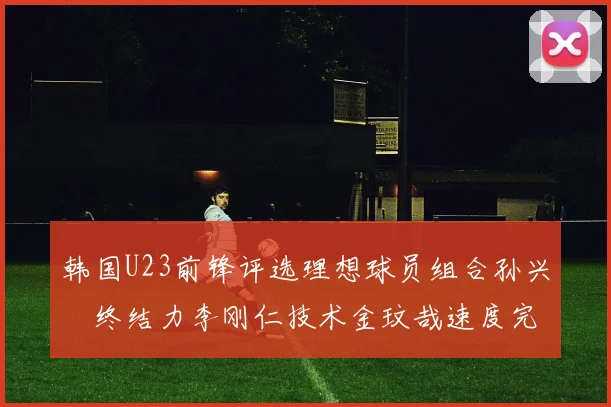 韩国U23前锋评选理想球员组合孙兴慜终结力李刚仁技术金玟哉速度完美融合