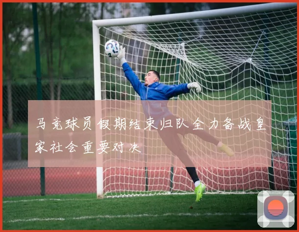 马竞球员假期结束归队全力备战皇家社会重要对决