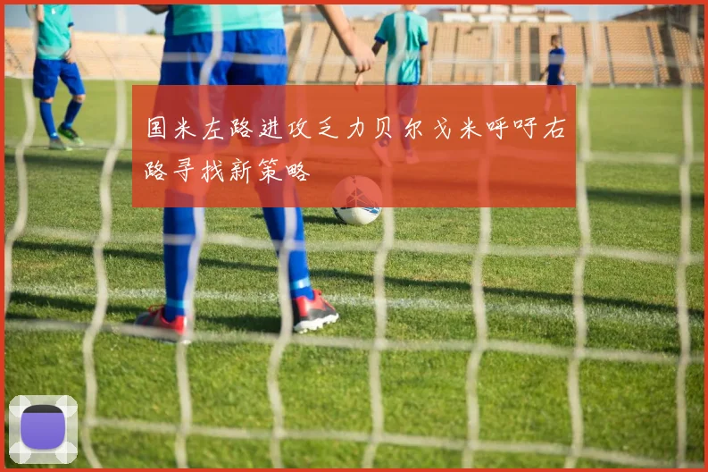 国米左路进攻乏力贝尔戈米呼吁右路寻找新策略