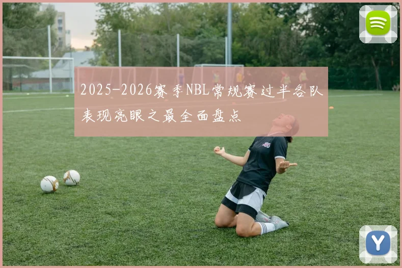 2025-2026赛季NBL常规赛过半各队表现亮眼之最全面盘点
