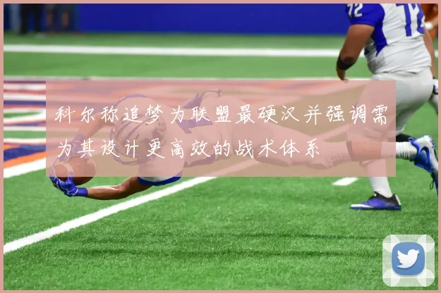 科尔称追梦为联盟最硬汉并强调需为其设计更高效的战术体系