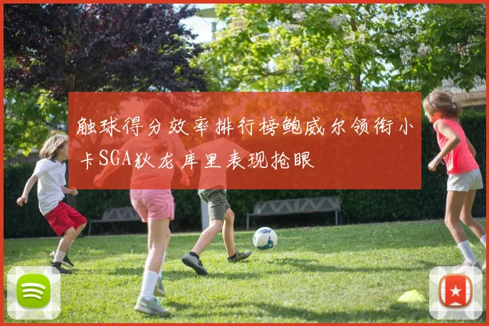 触球得分效率排行榜鲍威尔领衔小卡SGA狄龙库里表现抢眼