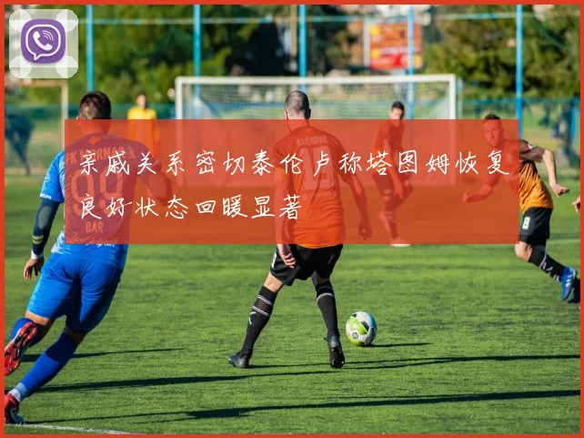 亲戚关系密切泰伦卢称塔图姆恢复良好状态回暖显著