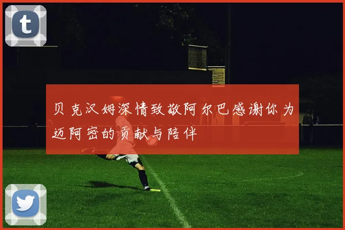 贝克汉姆深情致敬阿尔巴感谢你为迈阿密的贡献与陪伴