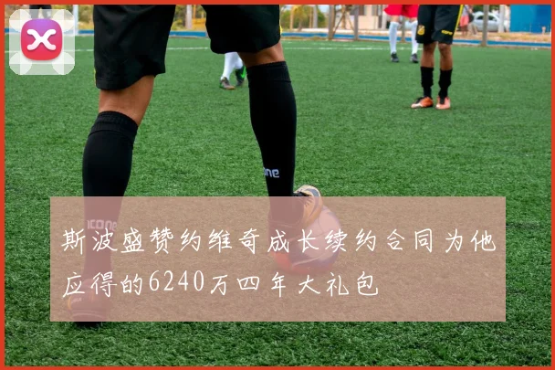 斯波盛赞约维奇成长续约合同为他应得的6240万四年大礼包