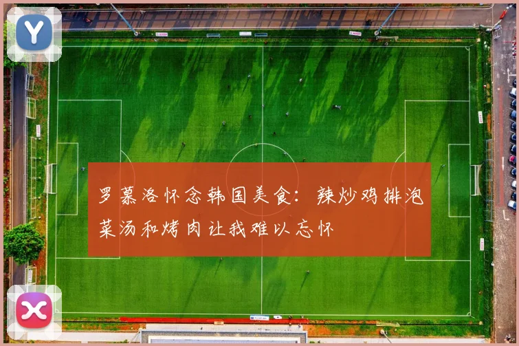 罗慕洛怀念韩国美食：辣炒鸡排泡菜汤和烤肉让我难以忘怀