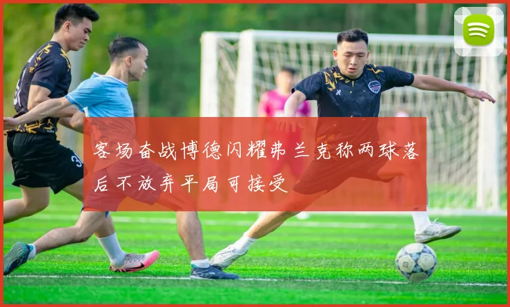 客场奋战博德闪耀弗兰克称两球落后不放弃平局可接受