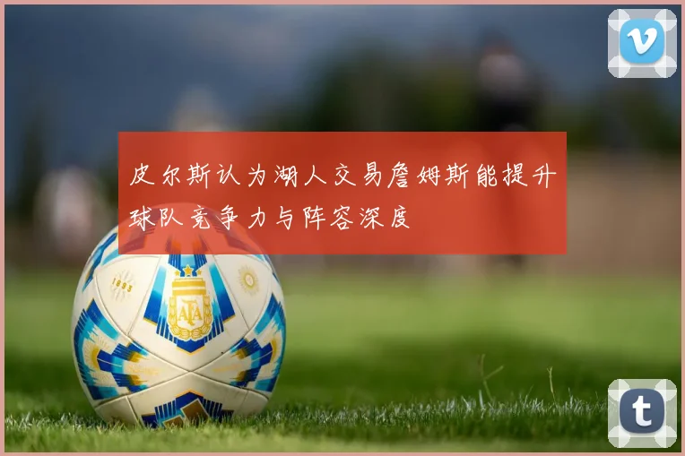 皮尔斯认为湖人交易詹姆斯能提升球队竞争力与阵容深度