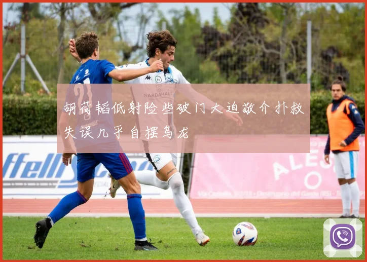 胡荷韬低射险些破门大迫敬介扑救失误几乎自摆乌龙