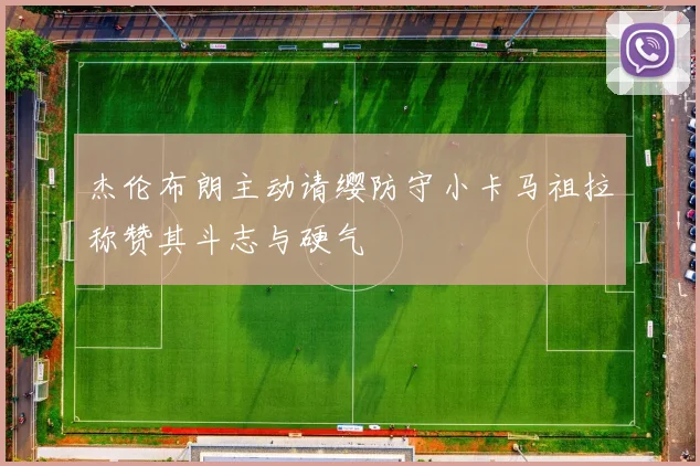 杰伦布朗主动请缨防守小卡马祖拉称赞其斗志与硬气
