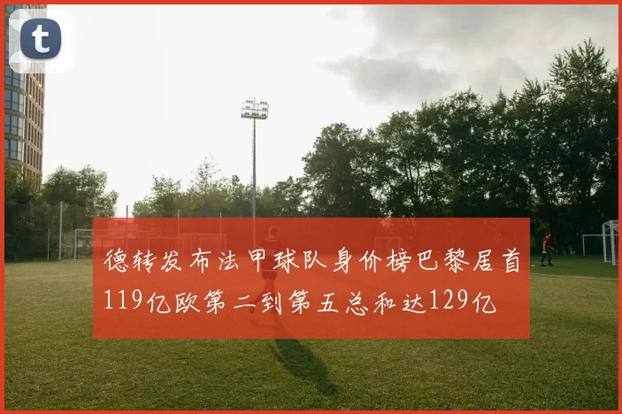 德转发布法甲球队身价榜巴黎居首119亿欧第二到第五总和达129亿