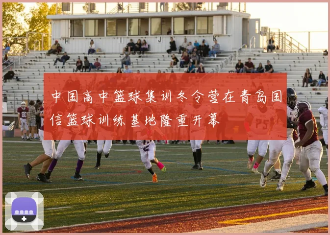 中国高中篮球集训冬令营在青岛国信篮球训练基地隆重开幕