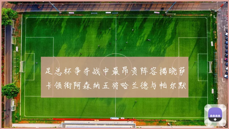 足总杯争夺战中最昂贵阵容揭晓萨卡领衔阿森纳五将哈兰德与帕尔默同在列
