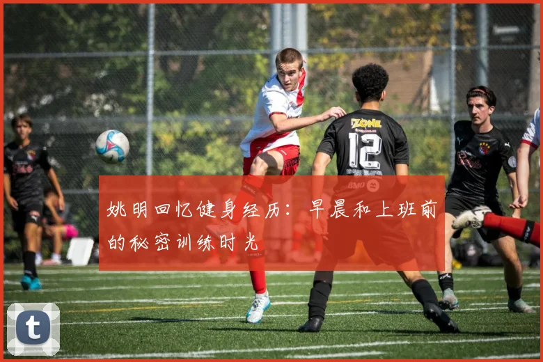 姚明回忆健身经历：早晨和上班前的秘密训练时光