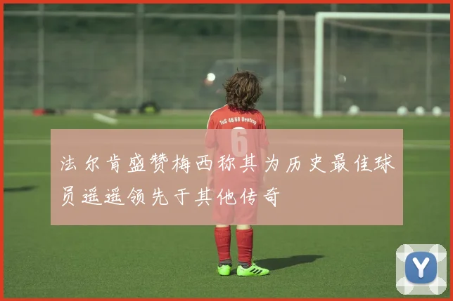 法尔肯盛赞梅西称其为历史最佳球员遥遥领先于其他传奇
