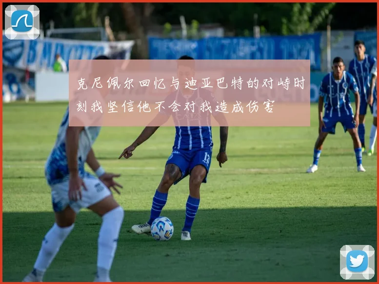 克尼佩尔回忆与迪亚巴特的对峙时刻我坚信他不会对我造成伤害