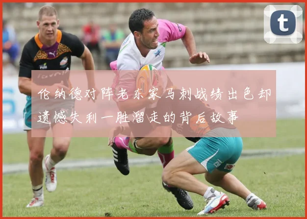 伦纳德对阵老东家马刺战绩出色却遗憾失利一胜溜走的背后故事