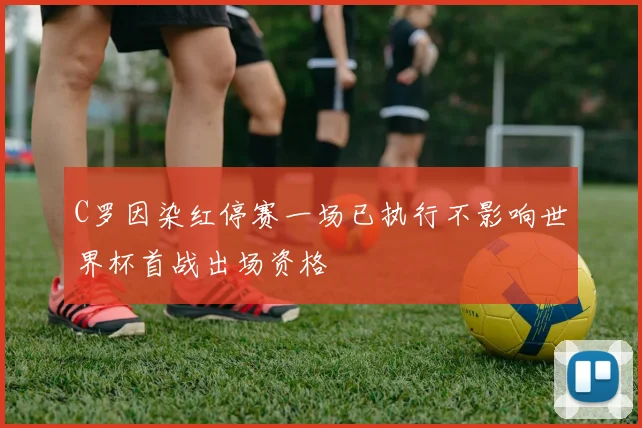 C罗因染红停赛一场已执行不影响世界杯首战出场资格