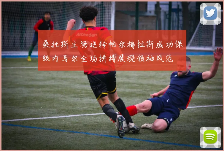 桑托斯主场逆转帕尔梅拉斯成功保级内马尔全场拼搏展现领袖风范