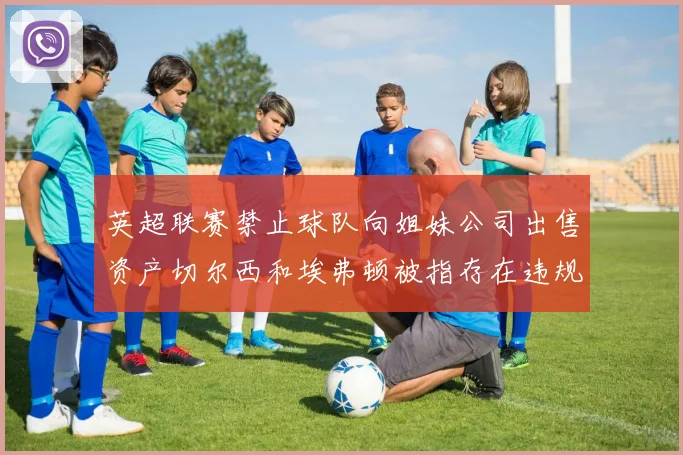 英超联赛禁止球队向姐妹公司出售资产切尔西和埃弗顿被指存在违规行为