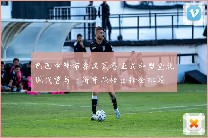巴西中锋布鲁诺莫塔正式加盟全北现代曾与上海申花传出转会绯闻