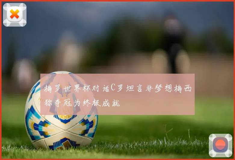 梅罗世界杯对话C罗坦言非梦想梅西称夺冠为终极成就