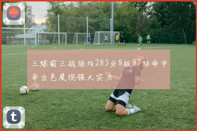 三球前三战场均283分8板97助命中率出色展现强大实力